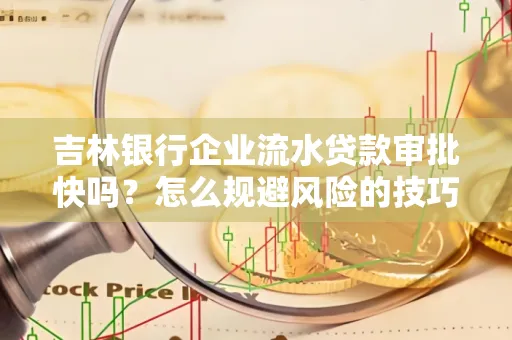 吉林银行企业流水贷款审批快吗?怎么规避风险的技巧解析 吉林银行企业流水贷款审批快吗?怎么规避风险的技巧解析