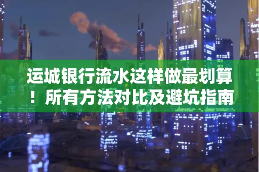 运城银行流水这样做最划算!所有方法对比及避坑指南