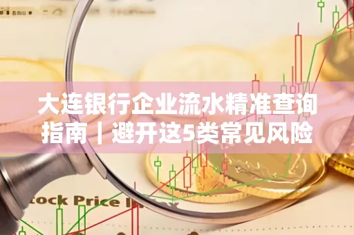 大连银行企业流水精准查询指南｜避开这5类常见风险露一手技巧