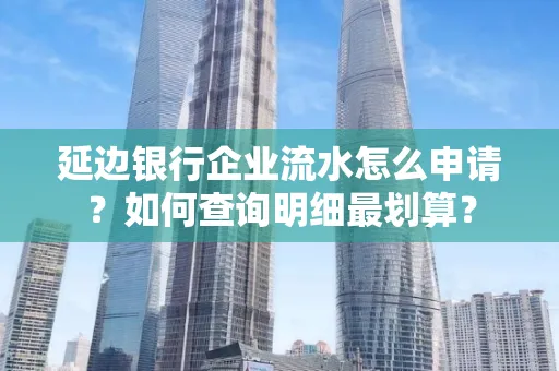 延边银行企业流水怎么申请?如何查询明细最划算?