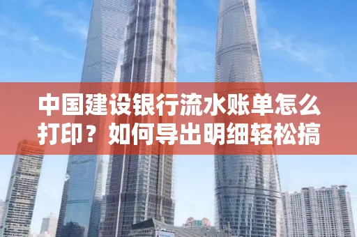 中国建设银行流水账单怎么打印？如何导出明细轻松搞定