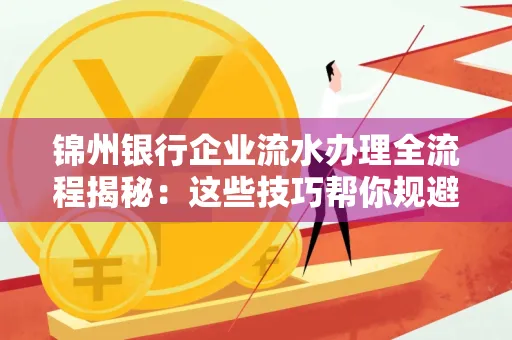锦州银行企业流水办理全流程揭秘:这些技巧帮你规避90%风险 锦州银行企业流水办理全流程揭秘:这些技巧帮你规避90%风险