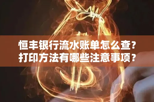 恒丰银行流水账单怎么查?打印方法有哪些注意事项? 恒丰银行流水账单怎么查?打印方法有哪些注意事项?