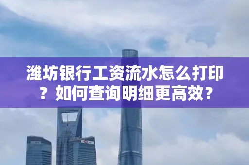 潍坊银行工资流水怎么打印?如何查询明细更高效?