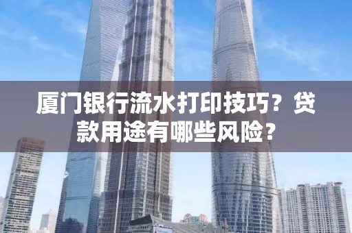 厦门银行流水打印技巧?贷款用途有哪些风险?