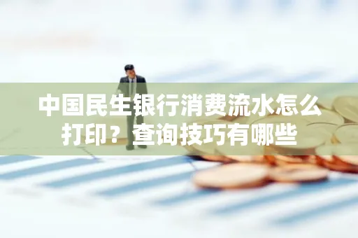 中国民生银行消费流水怎么打印?查询技巧有哪些