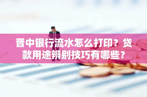 晋中银行流水怎么打印?贷款用途辨别技巧有哪些?