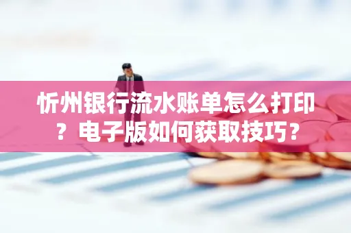 忻州银行流水账单怎么打印?电子版如何获取技巧?