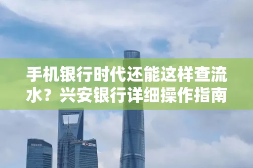 手机银行时代还能这样查流水?兴安银行详细操作指南拿走不谢