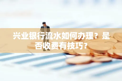兴业银行流水如何办理?是否收费有技巧?