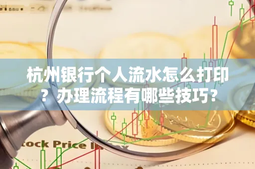 杭州银行个人流水怎么打印?办理流程有哪些技巧?