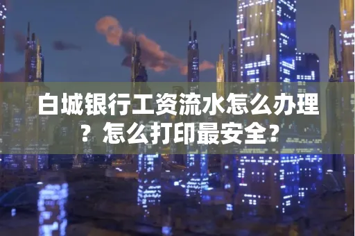 白城银行工资流水怎么办理?怎么打印最安全?