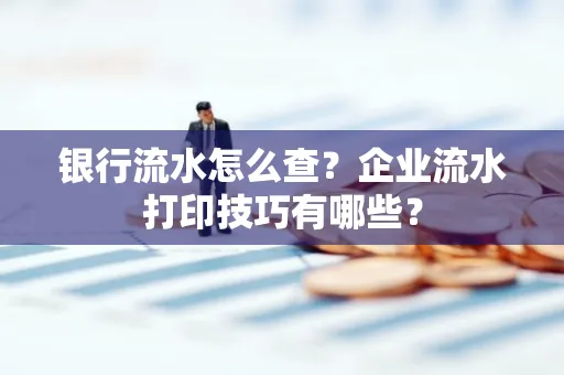 银行流水怎么查?企业流水打印技巧有哪些?