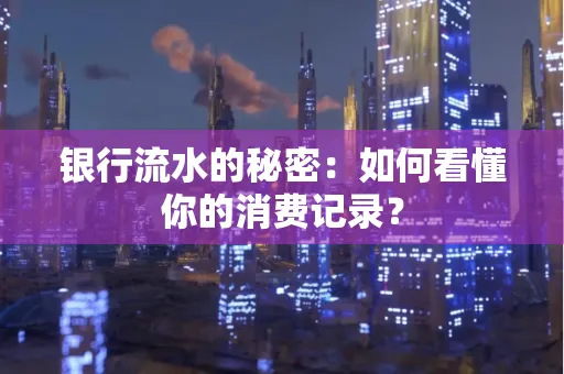银行流水的秘密:如何看懂你的消费记录?