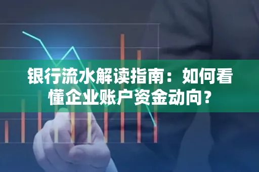 银行流水解读指南:如何看懂企业账户资金动向?