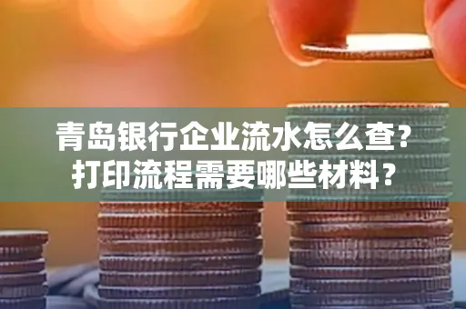 青岛银行企业流水怎么查?打印流程需要哪些材料?