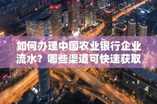 如何办理中国农业银行企业流水?哪些渠道可快速获取?