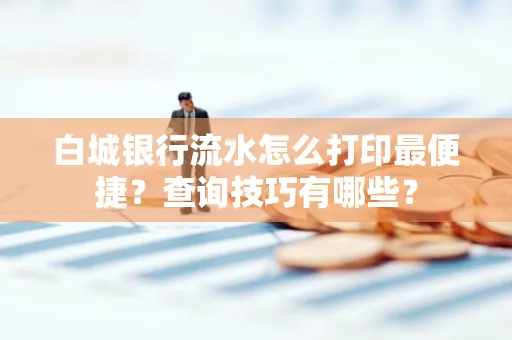 白城银行流水怎么打印最便捷?查询技巧有哪些?
