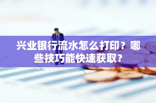 兴业银行流水怎么打印?哪些技巧能快速获取?