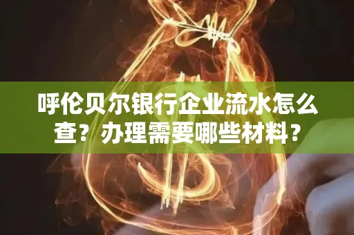 呼伦贝尔银行企业流水怎么查?办理需要哪些材料?