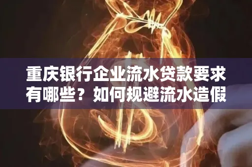 重庆银行企业流水贷款要求有哪些?如何规避流水造假风险?