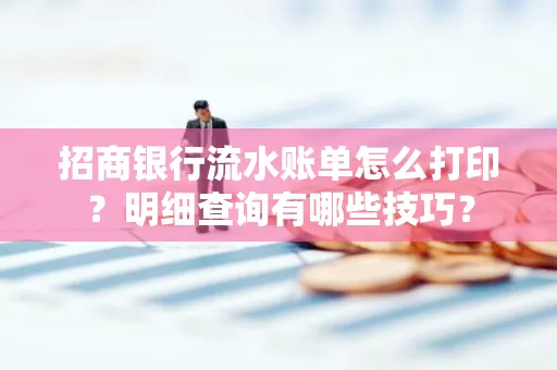招商银行流水账单怎么打印?明细查询有哪些技巧?