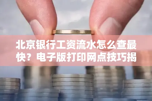 北京银行工资流水怎么查最快?电子版打印网点技巧揭秘