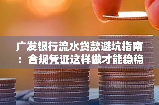 广发银行流水贷款避坑指南:合规凭证这样做才能稳稳过审