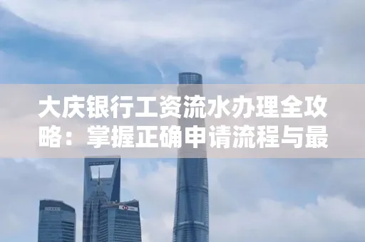 大庆银行工资流水办理全攻略:掌握正确申请流程与最优查询工具
