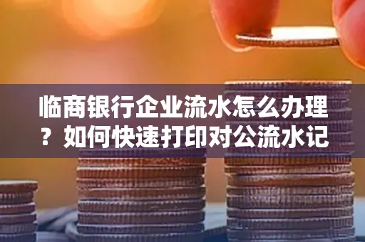 临商银行企业流水怎么办理?如何快速打印对公流水记录?一站式指南