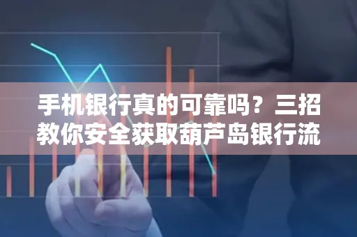 手机银行真的可靠吗?三招教你安全获取葫芦岛银行流水凭证