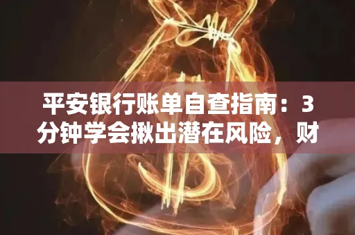 平安银行账单自查指南:3分钟学会揪出潜在风险,财迷必看