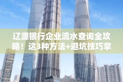 辽源银行企业流水查询全攻略!这3种方法+避坑技巧拿好不谢