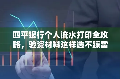 四平银行个人流水打印全攻略,验资材料这样选不踩雷!
