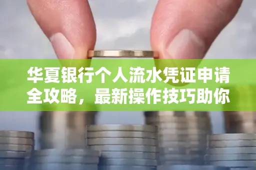 华夏银行个人流水凭证申请全攻略,最新操作技巧助你极速通过审批