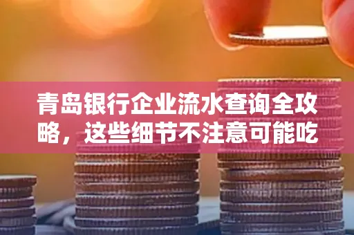 青岛银行企业流水查询全攻略,这些细节不注意可能吃大亏