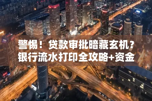警惕!贷款审批暗藏玄机?银行流水打印全攻略+资金用途审查真相大揭秘