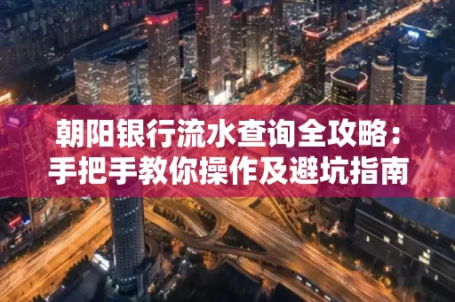 朝阳银行流水查询全攻略:手把手教你操作及避坑指南