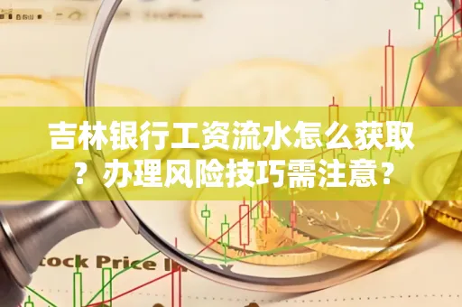 吉林银行工资流水怎么获取?办理风险技巧需注意?
