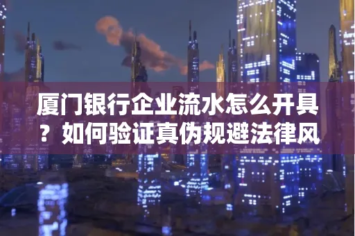 厦门银行企业流水怎么开具?如何验证真伪规避法律风险?