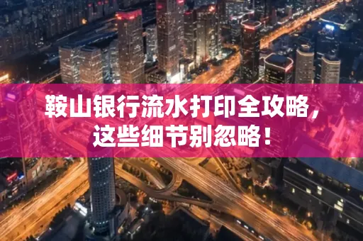 鞍山银行流水打印全攻略,这些细节别忽略!
