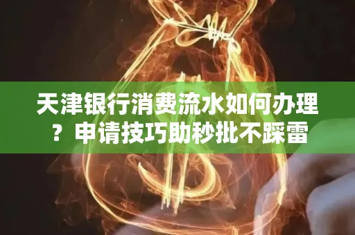 天津银行消费流水如何办理?申请技巧助秒批不踩雷