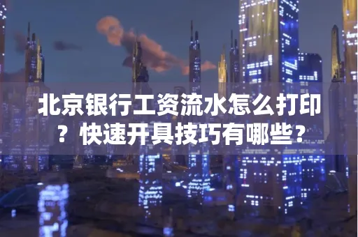 北京银行工资流水怎么打印?快速开具技巧有哪些?