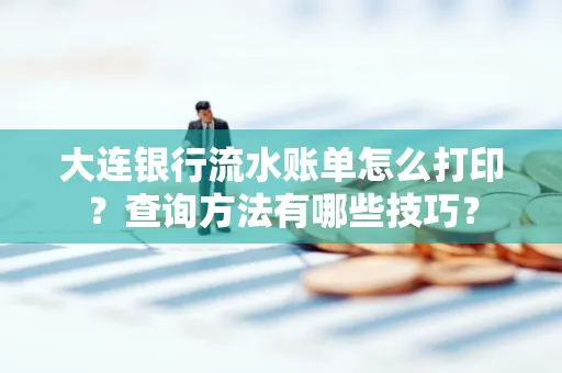 大连银行流水账单怎么打印?查询方法有哪些技巧?