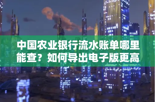 中国农业银行流水账单哪里能查?如何导出电子版更高效