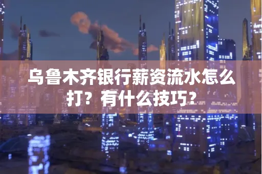 乌鲁木齐银行薪资流水怎么打?有什么技巧?