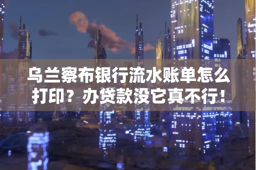 乌兰察布银行流水账单怎么打印?办贷款没它真不行!