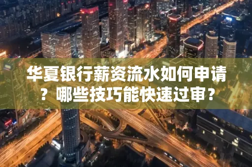 华夏银行薪资流水如何申请?哪些技巧能快速过审?