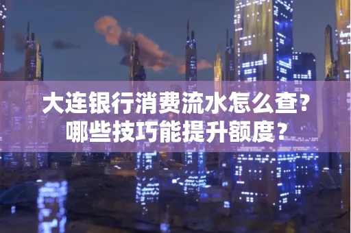 大连银行消费流水怎么查?哪些技巧能提升额度?