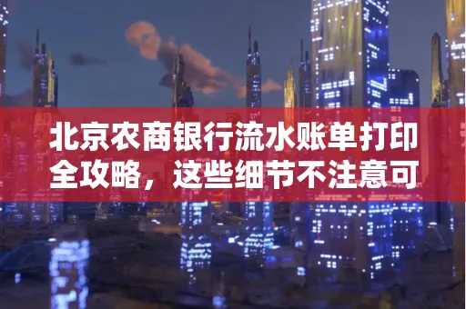 北京农商银行流水账单打印全攻略,这些细节不注意可能白跑一趟